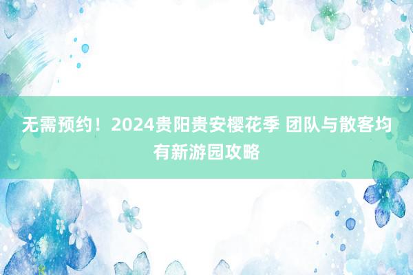 无需预约!2024贵阳贵安樱花季 团队与散客均有新游园攻略