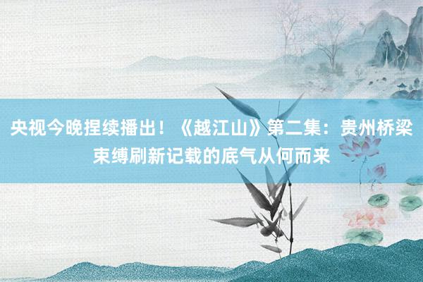 央视今晚捏续播出!《越江山》第二集:贵州桥梁束缚刷新记载的底气从何而来